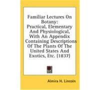 Familiar Lectures on Botany: Practical, Elementary and Physiological, with an Appendix Containing Descriptions of the Plants of the United States a Lincoln, Almira H. (Auteur)