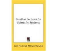 Familiar Lectures on Scientific Subjects Herschel, John Frederick William (Auteur)