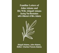 Familiar Letters of John Adams and His Wife Abigail Adams During the Revolution with a Memoir of Mrs. Adams