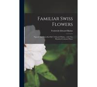 Familiar Swiss Flowers: Figured And Described By F. Edward Hulme...With One Hundred Coloured Plates