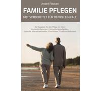 FAMILIE PFLEGEN - GUT VORBEREITET FÜR DEN PFLEGEFALL: Ihr Ratgeber für die Pflege im Alter: Herausforderungen, Verwaltungsaufgaben, typische Alterskrankheiten, Checklisten, Tipps und Adressen