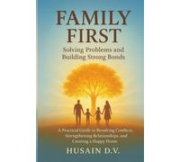 Family First: Solving Problems and Building Strong Bonds: A Practical Guide to Resolving Conflicts, Strengthening Relationships, and Creating a Happy Home