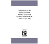 Family Religion, Or, The Domestic Relations As Regulated By Christian Principles. By The Rev. B. M. Smith ... A Prize Essay.