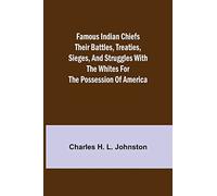 Famous Indian Chiefs Their Battles, Treaties, Sieges, And Struggles With The Whites For The Possession Of America
