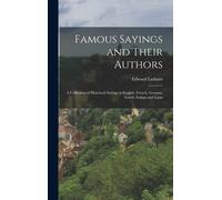 Famous Sayings And Their Authors: A Collection Of Historical Sayings In English, French, German, Greek, Italian, And Latin
