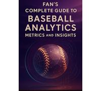 Fan’s Complete Guide to Baseball Analytics, Metrics, and Insights: Everything You Need to Follow Today’s Game-From Expected Outcomes to Strategic Choices