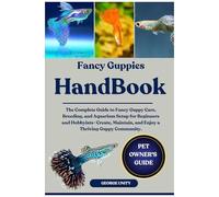 Fancy Guppies Handbook: The Complete Guide To Fancy Guppy Care, Breeding, And Aquarium Setup For Beginners And Hobbyistscreate, Maintain, And Enjoy A Thriving Guppy Community.