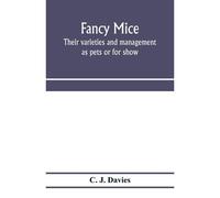 Fancy Mice, Their Varieties And Management As Pets Or For Show, Including The Latest Scientific Information As To Breeding For Colour
