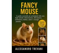 FANCY MOUS E: La guida essenziale per principianti alla cura degli animali: alimentazione, allevamento, toelettatura, habitat, salute e strategie pratiche