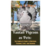 Fantail Pigeons As Pets: The Complete Guide To Breeding, Training, Care, And Showing: Essential Tips On Feeding, Housing, Health, And Show Preparation ... & Enthusiasts (The Pigeon Keeper's Library)