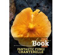 Fantastic Fungi Chanterelle Photo Book: Vibrant Images Of Edible Mushrooms Featuring 40 High-Quality Pictures For Nature Lovers