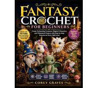 FANTASY CROCHET FOR BEGINNERS: Create Enchanting Creatures, Magical Characters, and Whimsical Projects with Step-by-Step Patterns for Every Skill Level