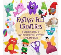 Fantasy Felt Creatures: A Crafting Guide to Your Own Dragons, Unicorns, Elves, and More
