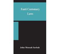 Fanti Customary Laws, A Brief Introduction To The Principles Of The Native Laws And Customs Of The Fanti And Akan Districts Of The Gold Coast, With A Report Of Some Cases Thereon Decided In The Law Co