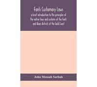 Fanti Customary Laws, A Brief Introduction To The Principles Of The Native Laws And Customs Of The Fanti And Akan Districts Of The Gold Coast, With A Report Of Some Cases Thereon Decided In The Law Co
