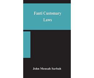 Fanti Customary Laws, A Brief Introduction To The Principles Of The Native Laws And Customs Of The Fanti And Akan Districts Of The Gold Coast, With A Report Of Some Cases Thereon Decided In The Law Co