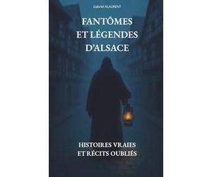 FANTÔMES ET LÉGENDES D’ALSACE: Histoires vraies et récits oubliés