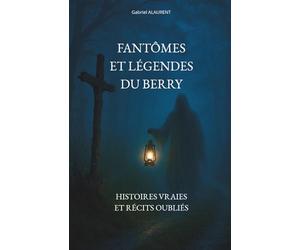 FANTÔMES ET LÉGENDES DU BERRY: Histoires vraies et récits oubliés