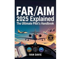 FAR/AIM 2025 Explained: The Ultimate Pilot's Handbook: The Complete Federal Aviation Regulations & Aeronautical Information Manual with ... Updates for Student Pilots and Professionals