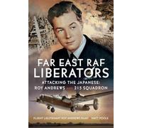 Far East Raf Liberators: Attacking the Japanese: Roy Andrews and 215 Squadron