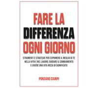 Fare la differenza ogni giorno: Strumenti e strategie per esprimere il meglio di te nella vita e nel lavoro, guidare il cambiamento e vivere una vita ricca di significato.