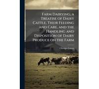 Farm Dairying, A Treatise Of Dairy Cattle, Their Feeding And Care, And The Handling And Disposition Of Dairy Produce On The Farm