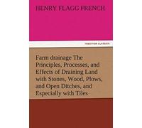 Farm Drainage The Principles, Processes, And Effects Of Draining Land With Stones, Wood, Plows, And Open Ditches, And Especially With Tiles