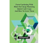 Farm Gardening with Hints on Cheap Manuring; Quick Cash Crops and How to Grow Them