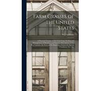 Farm Grasses Of The United States; A Practical Treatise On The Grass Crop, Seeding And Management Of Meadows And Pastures, Descriptions Of The Best Va