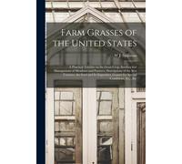 Farm Grasses Of The United States; A Practical Treatise On The Grass Crop, Seeding And Management Of Meadows And Pastures, Descriptions Of The Best Va