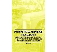 Farm Machinery - Tractors - A Collection Of Articles On The Operation, Mechanics And Maintenance Of Tractors