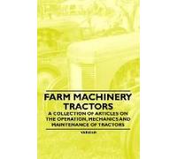 Farm Machinery - Tractors - A Collection Of Articles On The Operation, Mechanics And Maintenance Of Tractors