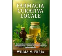 FARMACIA CURATIVA LOCALE: Come coltivare piante medicinali, creare rimedi erboristici sicuri e costruire un giardino naturale di benessere a casa