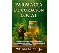FARMACIA DE CURACIÓN LOCAL: Cómo cultivar plantas medicinales, preparar remedios herbales seguros y crear un jardín natural de bienestar en casa