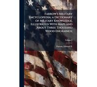 Farrow's Military Encyclopedia; a Dictionary of Military Knowledge, Illustrated With Maps and About Three Thousand Wood Engraings;