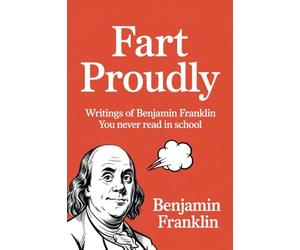 Fart Proudly: Writings of Benjamin Franklin You Never Read in School