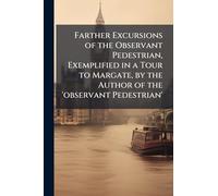 Farther Excursions of the Observant Pedestrian, Exemplified in a Tour to Margate, by the Author of the 'observant Pedestrian'