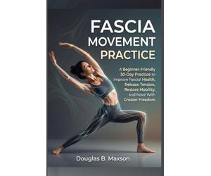 FASCIA MOVEMENT PRACTICE: A Beginner-Friendly 30-Day Practice to Improve Fascial Health, Release Tension, Restore Mobility, and Move With Greater Freedom
