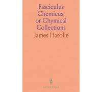 Fasciculus Chemicus, or Chymical Collections: Expressing the Ingress, Progress, and Egress, of the Secret Hermetick Science, Out of the Choisest and Most Famous Authors