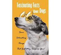 Fascinating Facts About Dogs: Some Interesting Things That Just May Surprise You!: All About Dog