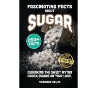 Fascinating Facts About Sugar: Debunking the Myths About Sugar, Sweeteners and the Hidden Sugars Lurking on Your Food Labels With Verified References
