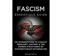 Fascism Essentials Guide: An Introduction to Fascist Ideology, History & the Power Structures of Authoritarian Nationalism