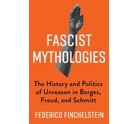 Fascist Mythologies: The History and Politics of Unreason in Borges, Freud, and Schmitt