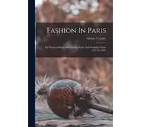 Fashion In Paris: The Various Phases Of Feminine Taste And Aesthetics From 1797 To 1897