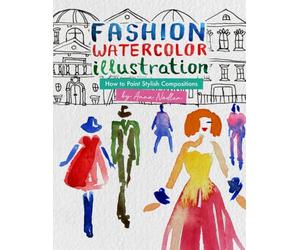 Fashion Watercolor Illustration - How To Paint Stylish Compositions: Step-by-step techniques for painting the figure in street scenes, landscapes and interiors - from loose to realistic.