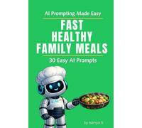 Fast Healthy Family Meals: 30 Easy AI Prompts: End Dinner Stress and Always Know What to Cook Using AI