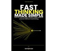 Fast Thinking Made Simple: How to Think Quickly, Make Better Decisions Under Pressure, and Act Without Overthinking