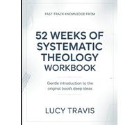Fast-Track Knowledge From 52 Weeks Of Systematic Theology: Gentle Introduction To The Original Book's Deep Ideas
