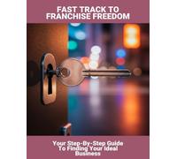 Fast Track To Franchise Freedom: Your Step-By-Step Guide To Finding Your Ideal Business