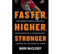 Faster, Higher, Stronger: How Sports Science Is Creating a New Generation of Superathletes--and What We Can Learn from Them